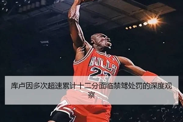 库卢因多次超速累计十二分面临禁驾处罚的深度观察