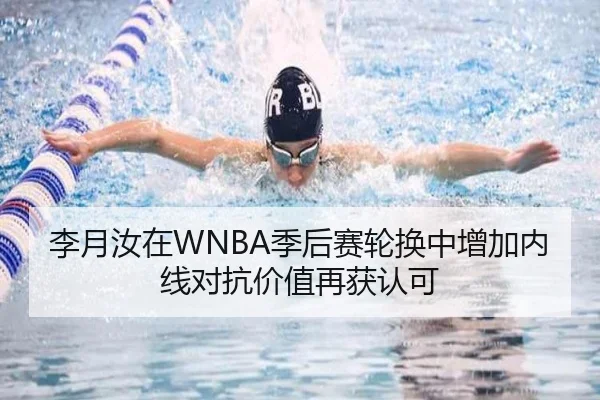 李月汝在WNBA季后赛轮换中增加内线对抗价值再获认可