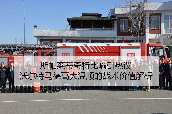 斯帕莱蒂奇特比喻引热议 沃尔特马德高大温顺的战术价值解析